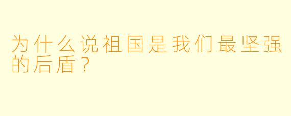 为什么说祖国是我们最坚强的后盾?