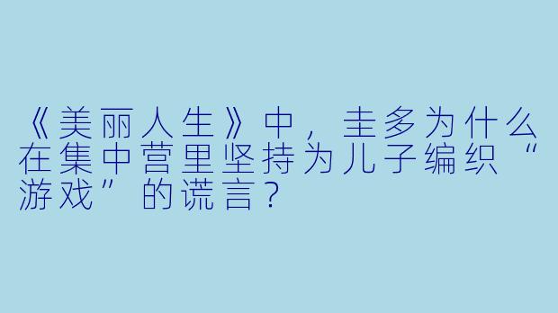 《美丽人生》中,圭多为什么在集中营里坚持为儿子编织“游戏”的谎言?