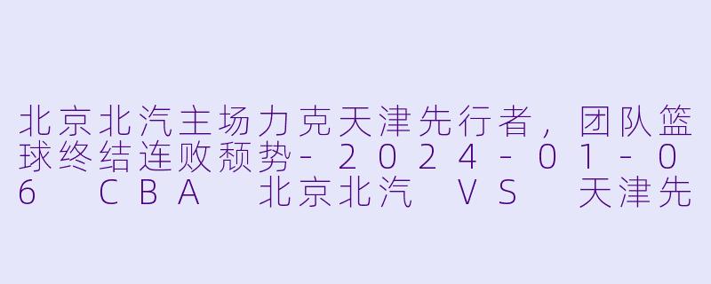 北京北汽主场力克天津先行者，团队篮球终结连败颓势-2024-01-06 CBA 北京北汽 VS 天津先行者