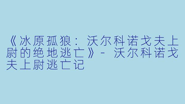 《冰原孤狼：沃尔科诺戈夫上尉的绝地逃亡》-沃尔科诺戈夫上尉逃亡记