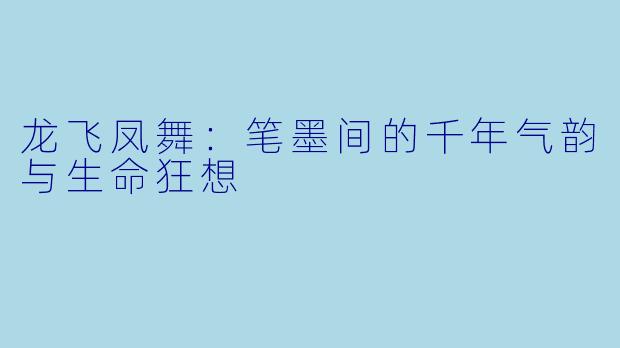 龙飞凤舞：笔墨间的千年气韵与生命狂想