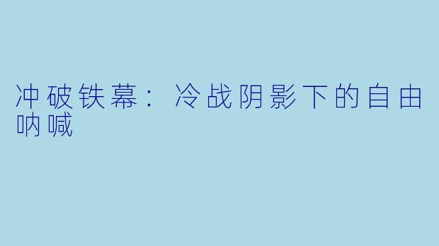 冲破铁幕：冷战阴影下的自由呐喊