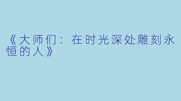 《大师们:在时光深处雕刻永恒的人》