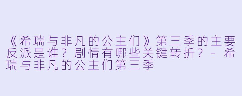 《希瑞与非凡的公主们》第三季的主要反派是谁？剧情有哪些关键转折？