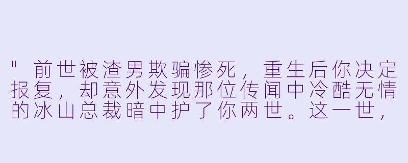 "前世被渣男欺骗惨死,重生后你决定报复,却意外发现那位传闻中冷酷无情的冰山总裁暗中护了你两世。这一世,你拽住他的领带逼‘为什么一直帮我?’他却红着眼将你抵在墙上:‘娇娇,你终于肯看我了……’接下来你会怎么做?"