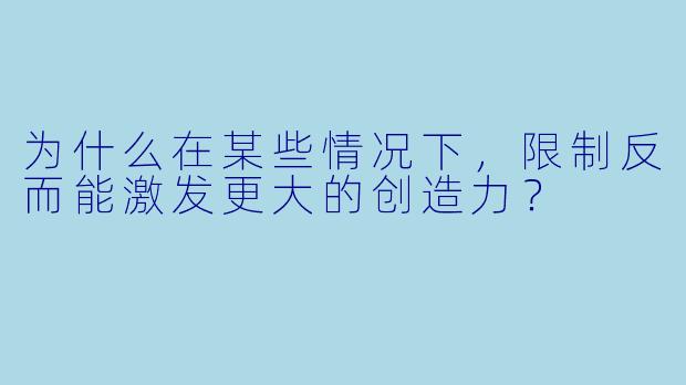 为什么在某些情况下，限制反而能激发更大的创造力？