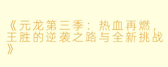 《元龙第三季:热血再燃,王胜的逆袭之路与全新挑战》