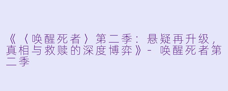 《〈唤醒死者〉第二季:悬疑再升级,真相与救赎的深度博弈》-唤醒死者第二季