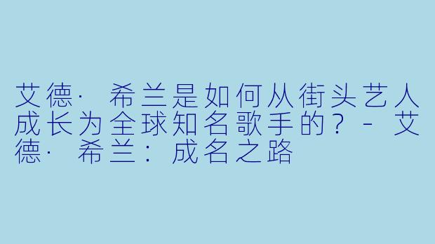 艾德·希兰是如何从街头艺人成长为全球知名歌手的?