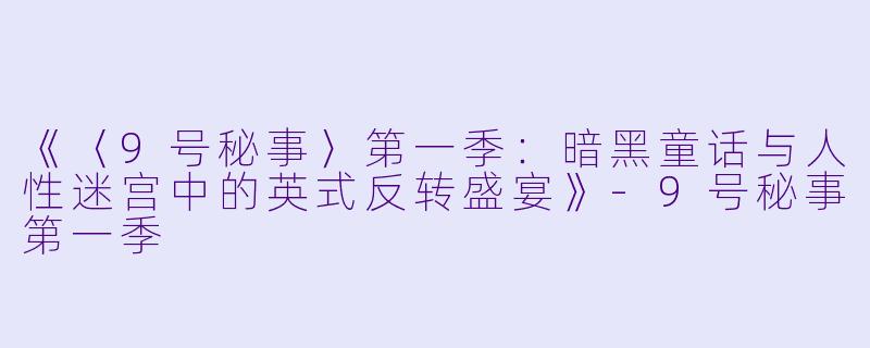 《〈9号秘事〉第一季：暗黑童话与人性迷宫中的英式反转盛宴》-9号秘事第一季