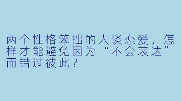两个性格笨拙的人谈恋爱,怎样才能避免因为“不会表达”而错过彼此?