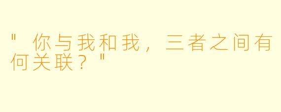 "你与我和我，三者之间有何关联？"