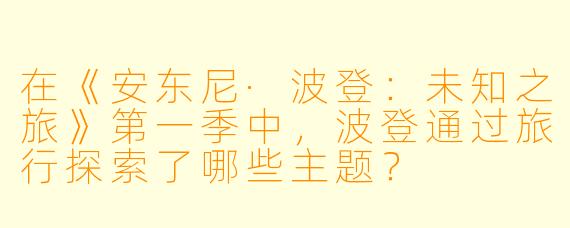 在《安东尼·波登:未知之旅》第一季中,波登通过旅行探索了哪些主题?
