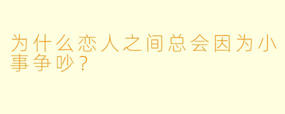 为什么恋人之间总会因为小事争吵？