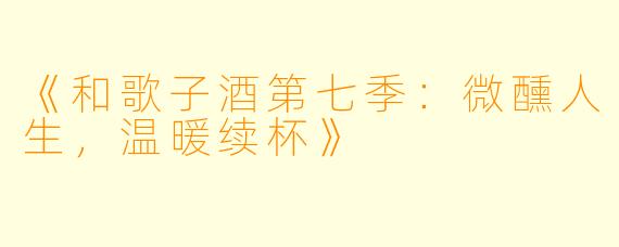 《和歌子酒第七季：微醺人生，温暖续杯》
