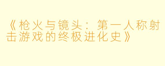 《枪火与镜头:第一人称射击游戏的终极进化史》