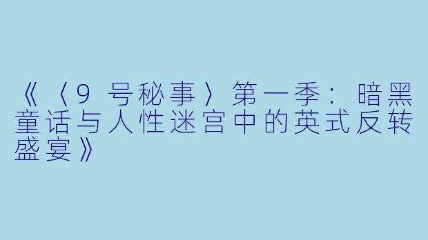 《〈9号秘事〉第一季：暗黑童话与人性迷宫中的英式反转盛宴》