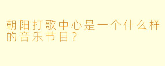 朝阳打歌中心是一个什么样的音乐节目?