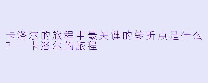 卡洛尔的旅程中最关键的转折点是什么?