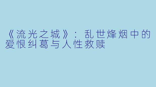 《流光之城》：乱世烽烟中的爱恨纠葛与人性救赎