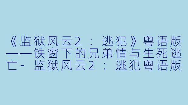 《监狱风云2：逃犯》粤语版——铁窗下的兄弟情与生死逃亡-监狱风云2：逃犯粤语版