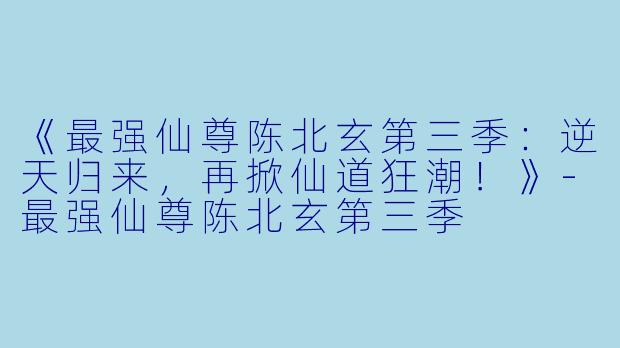 《最强仙尊陈北玄第三季：逆天归来，再掀仙道狂潮！》-最强仙尊陈北玄第三季