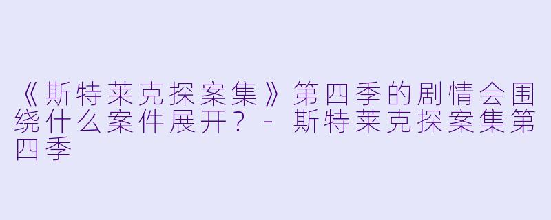 《斯特莱克探案集》第四季的剧情会围绕什么案件展开?