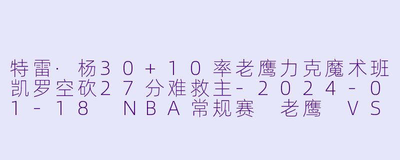 特雷·杨30+10率老鹰力克魔术班凯罗空砍27分难救主-2024-01-18 NBA常规赛 老鹰 VS 魔术