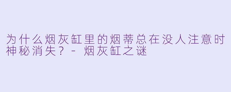 为什么烟灰缸里的烟蒂总在没人注意时神秘消失？