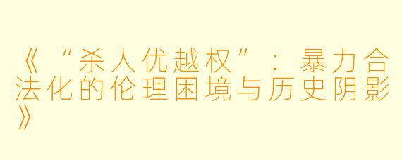 《“杀人优越权”：暴力合法化的伦理困境与历史阴影》