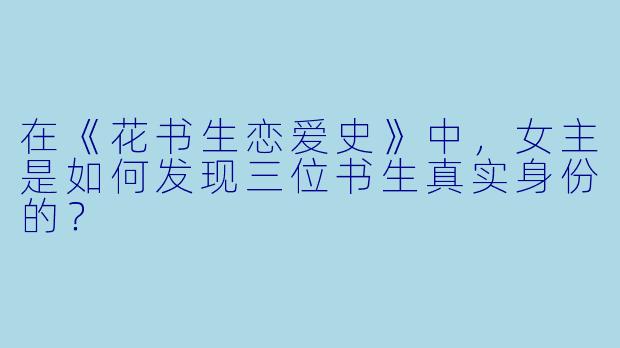 在《花书生恋爱史》中，女主是如何发现三位书生真实身份的？