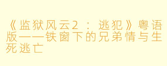 《监狱风云2:逃犯》粤语版——铁窗下的兄弟情与生死逃亡