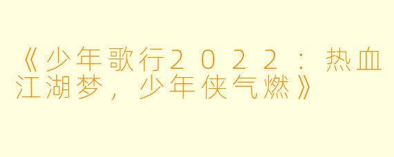 《少年歌行2022:热血江湖梦,少年侠气燃》