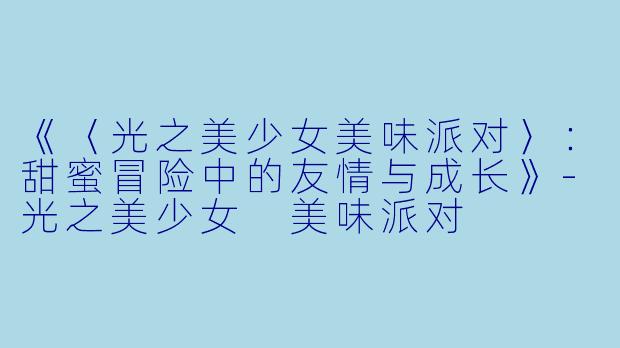 《〈光之美少女美味派对〉:甜蜜冒险中的友情与成长》