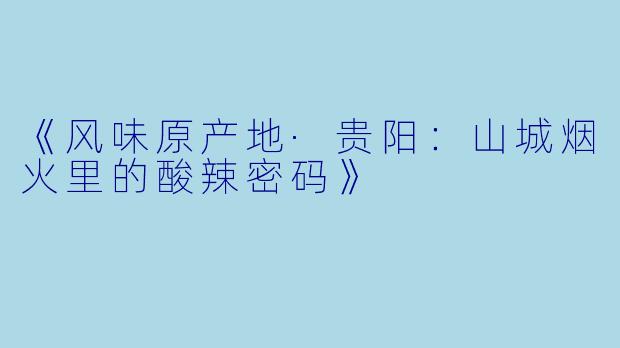 《风味原产地·贵阳:山城烟火里的酸辣密码》