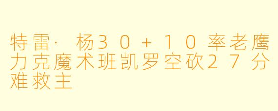特雷·杨30+10率老鹰力克魔术班凯罗空砍27分难救主
