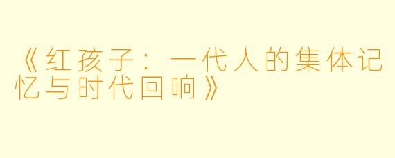 《红孩子：一代人的集体记忆与时代回响》