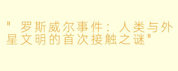 "罗斯威尔事件:人类与外星文明的首次接触之谜"