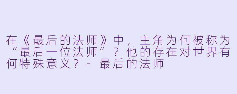 在《最后的法师》中,主角为何被称为“最后一位法师”?他的存在对世界有何特殊意义?