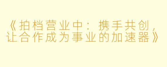 《拍档营业中：携手共创，让合作成为事业的加速器》