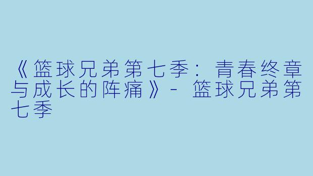 《篮球兄弟第七季:青春终章与成长的阵痛》