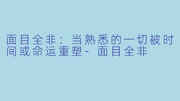 面目全非：当熟悉的一切被时间或命运重塑