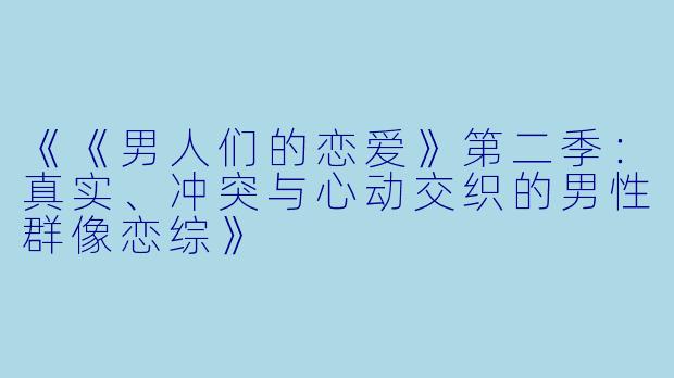 《《男人们的恋爱》第二季：真实、冲突与心动交织的男性群像恋综》