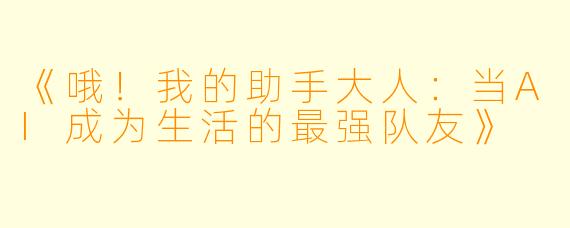 《哦!我的助手大人:当AI成为生活的最强队友》