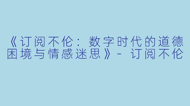 《订阅不伦:数字时代的道德困境与情感迷思》