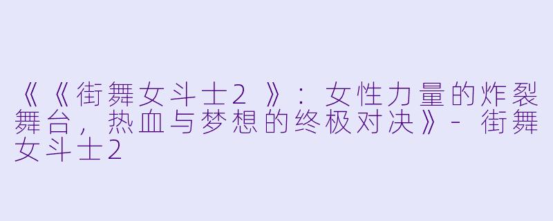 《《街舞女斗士2》：女性力量的炸裂舞台，热血与梦想的终极对决》-街舞女斗士2