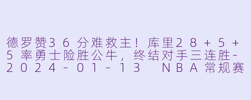 德罗赞36分难救主！库里28+5+5率勇士险胜公牛，终结对手三连胜-2024-01-13 NBA常规赛 公牛 VS 勇士