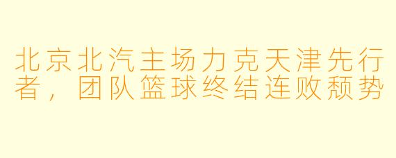 北京北汽主场力克天津先行者,团队篮球终结连败颓势