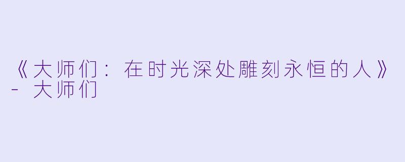 《大师们：在时光深处雕刻永恒的人》-大师们