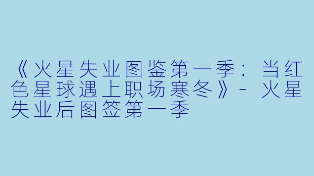 《火星失业图鉴第一季：当红色星球遇上职场寒冬》-火星失业后图签第一季